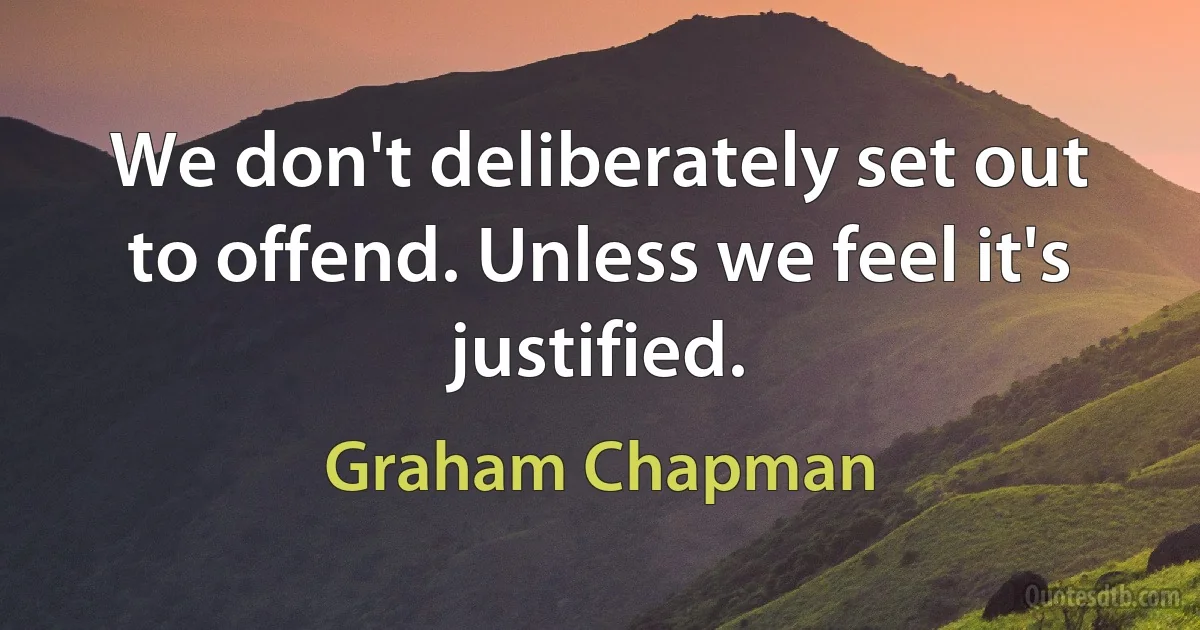 We don't deliberately set out to offend. Unless we feel it's justified. (Graham Chapman)