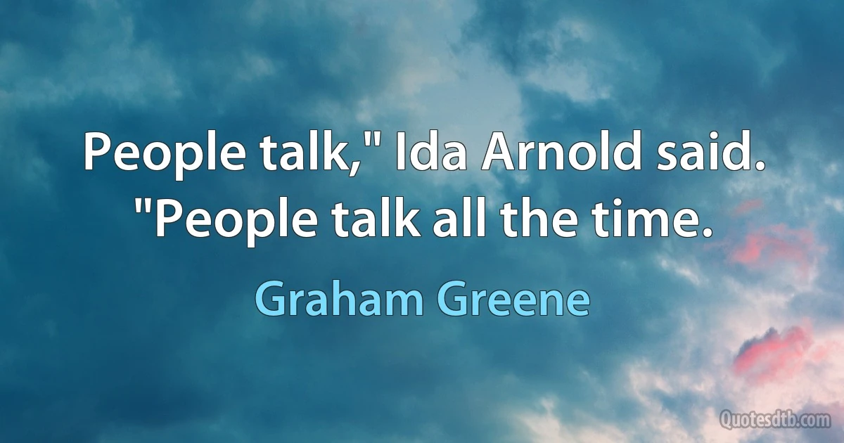 People talk," Ida Arnold said. "People talk all the time. (Graham Greene)