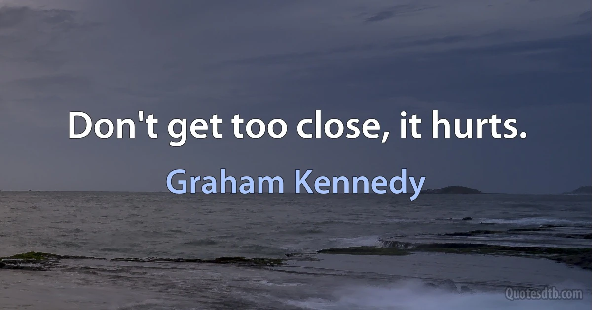 Don't get too close, it hurts. (Graham Kennedy)