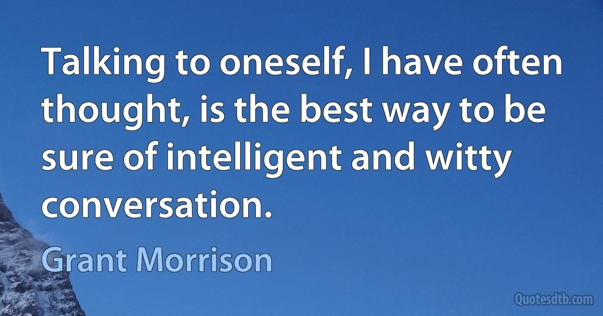 Talking to oneself, I have often thought, is the best way to be sure of intelligent and witty conversation. (Grant Morrison)