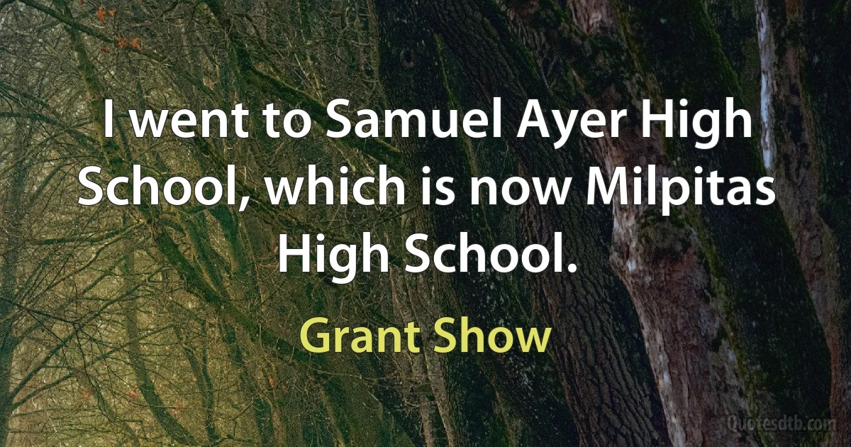 I went to Samuel Ayer High School, which is now Milpitas High School. (Grant Show)