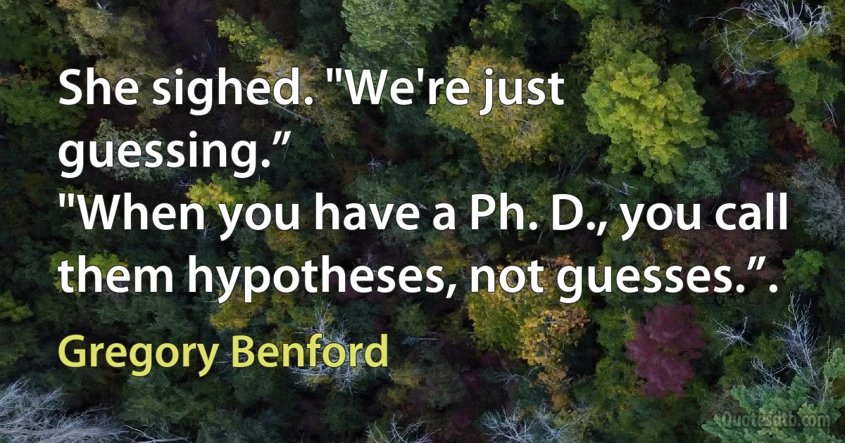 She sighed. "We're just guessing.”
"When you have a Ph. D., you call them hypotheses, not guesses.”. (Gregory Benford)