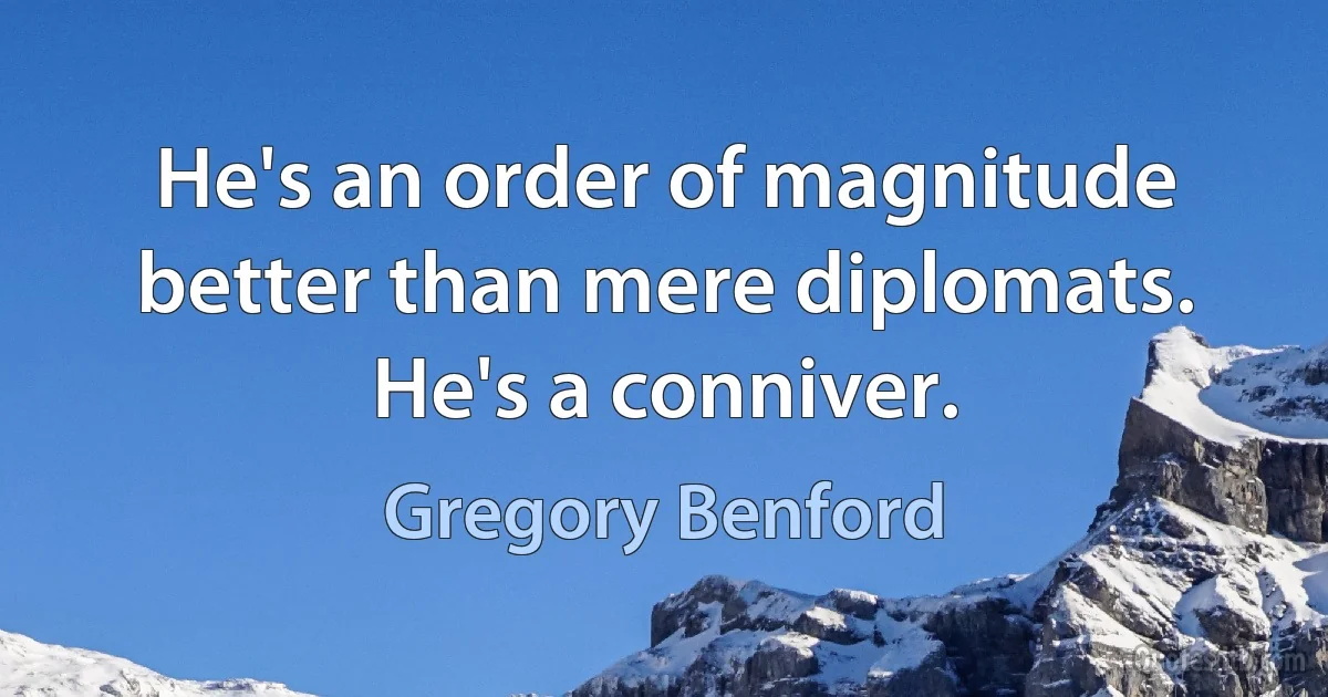 He's an order of magnitude better than mere diplomats. He's a conniver. (Gregory Benford)