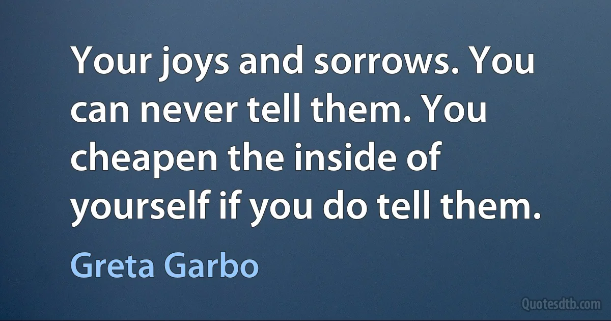 Your joys and sorrows. You can never tell them. You cheapen the inside of yourself if you do tell them. (Greta Garbo)