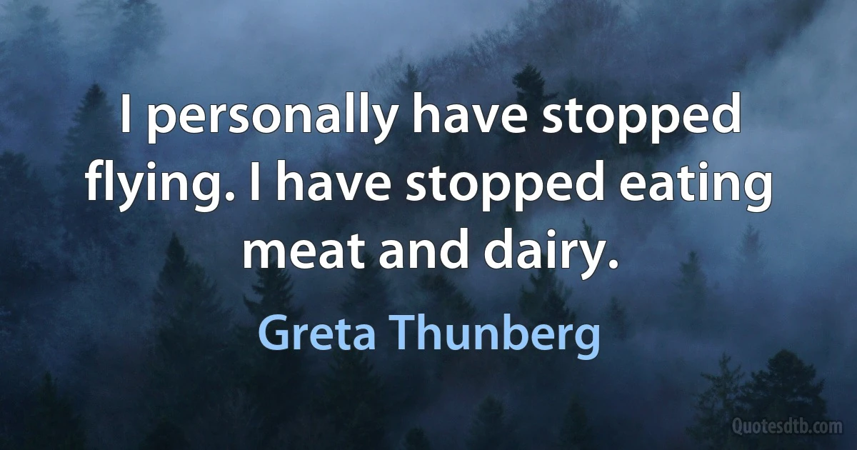 I personally have stopped flying. I have stopped eating meat and dairy. (Greta Thunberg)