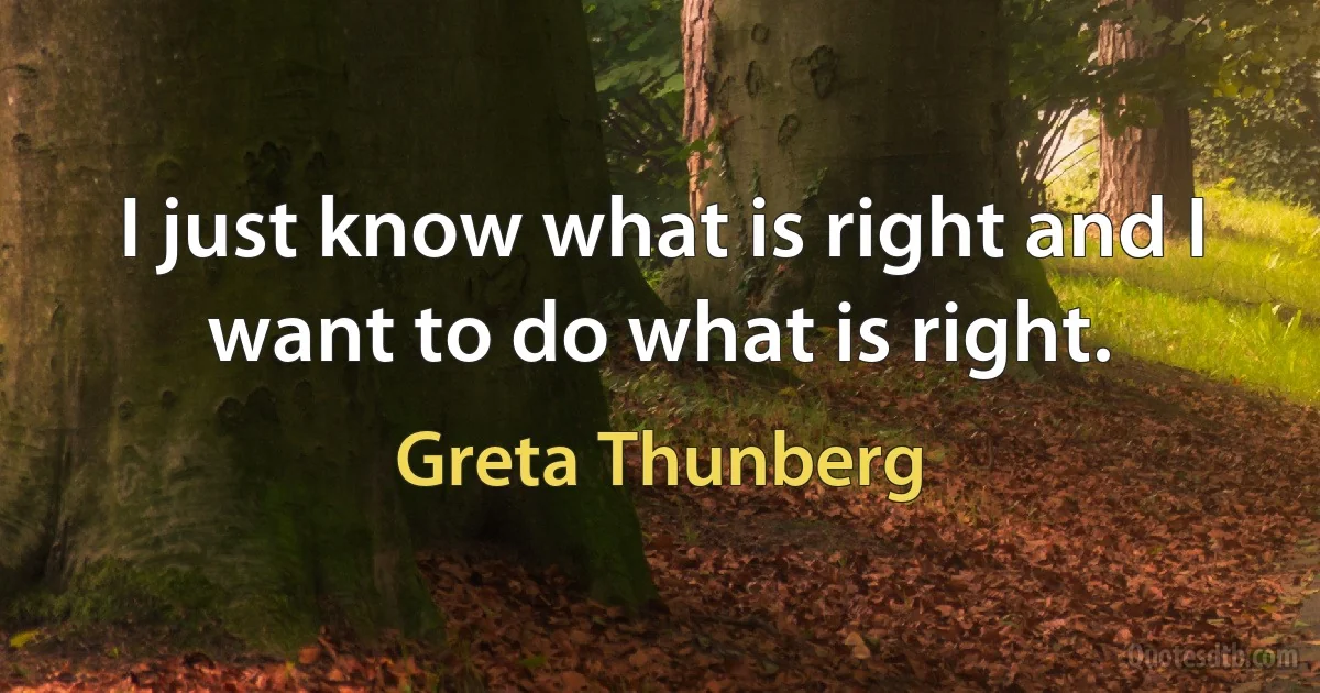 I just know what is right and I want to do what is right. (Greta Thunberg)