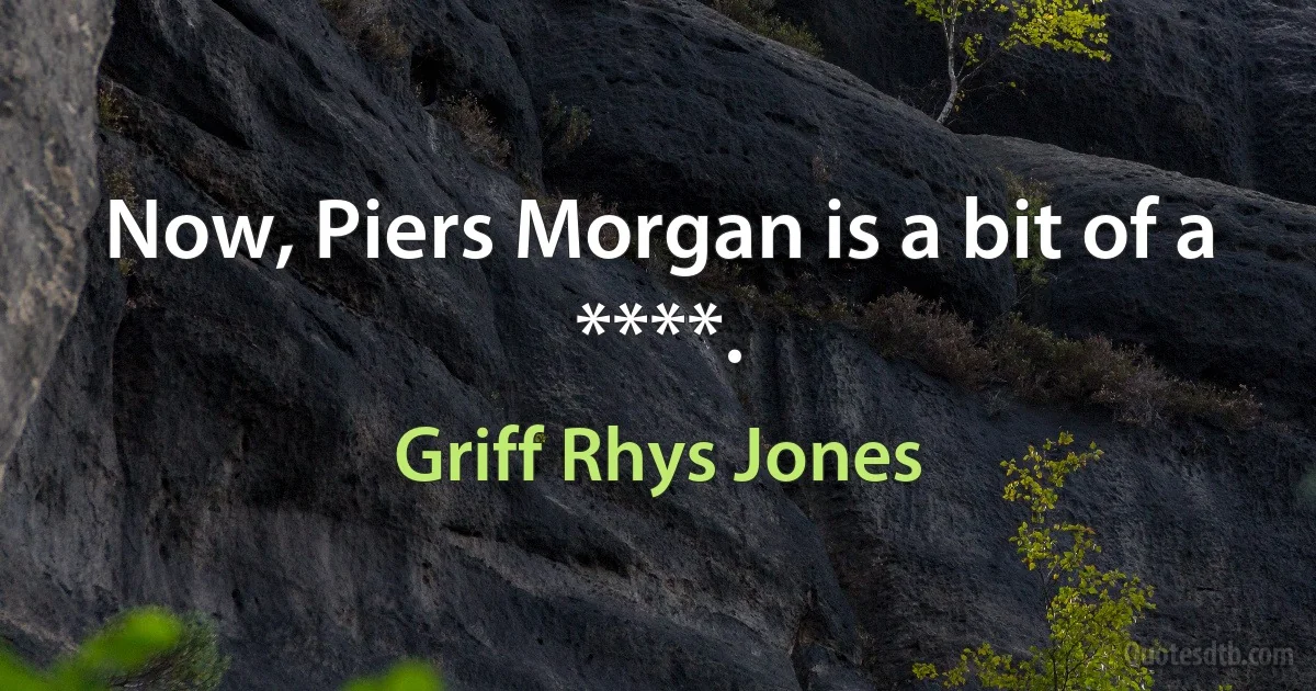 Now, Piers Morgan is a bit of a ****. (Griff Rhys Jones)