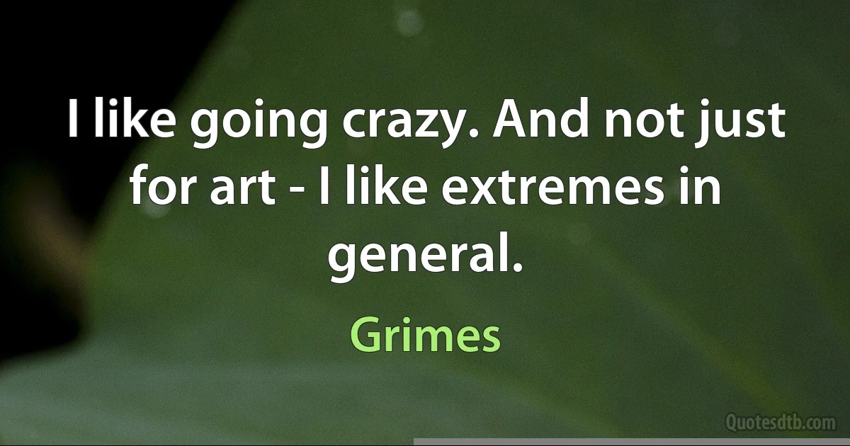 I like going crazy. And not just for art - I like extremes in general. (Grimes)