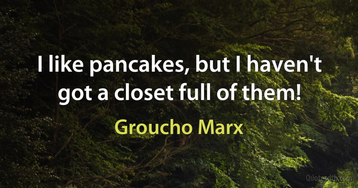 I like pancakes, but I haven't got a closet full of them! (Groucho Marx)