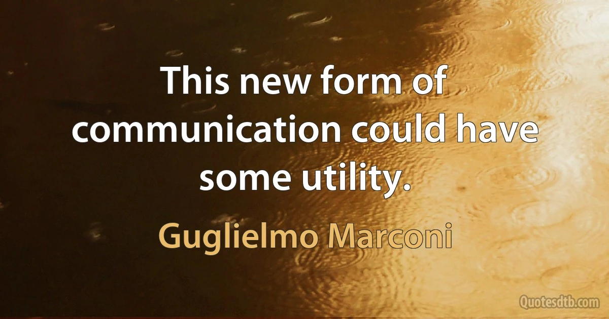 This new form of communication could have some utility. (Guglielmo Marconi)