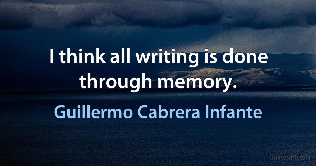 I think all writing is done through memory. (Guillermo Cabrera Infante)