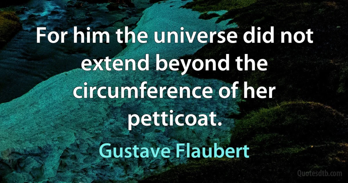 For him the universe did not extend beyond the circumference of her petticoat. (Gustave Flaubert)