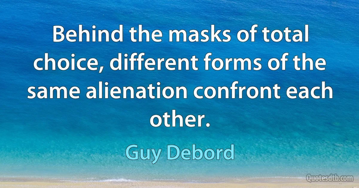 Behind the masks of total choice, different forms of the same alienation confront each other. (Guy Debord)