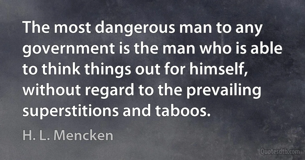 The most dangerous man to any government is the man who is able to think things out for himself, without regard to the prevailing superstitions and taboos. (H. L. Mencken)