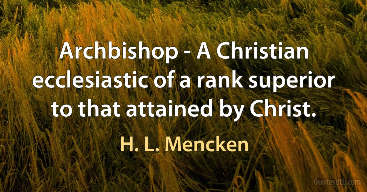 Archbishop - A Christian ecclesiastic of a rank superior to that attained by Christ. (H. L. Mencken)