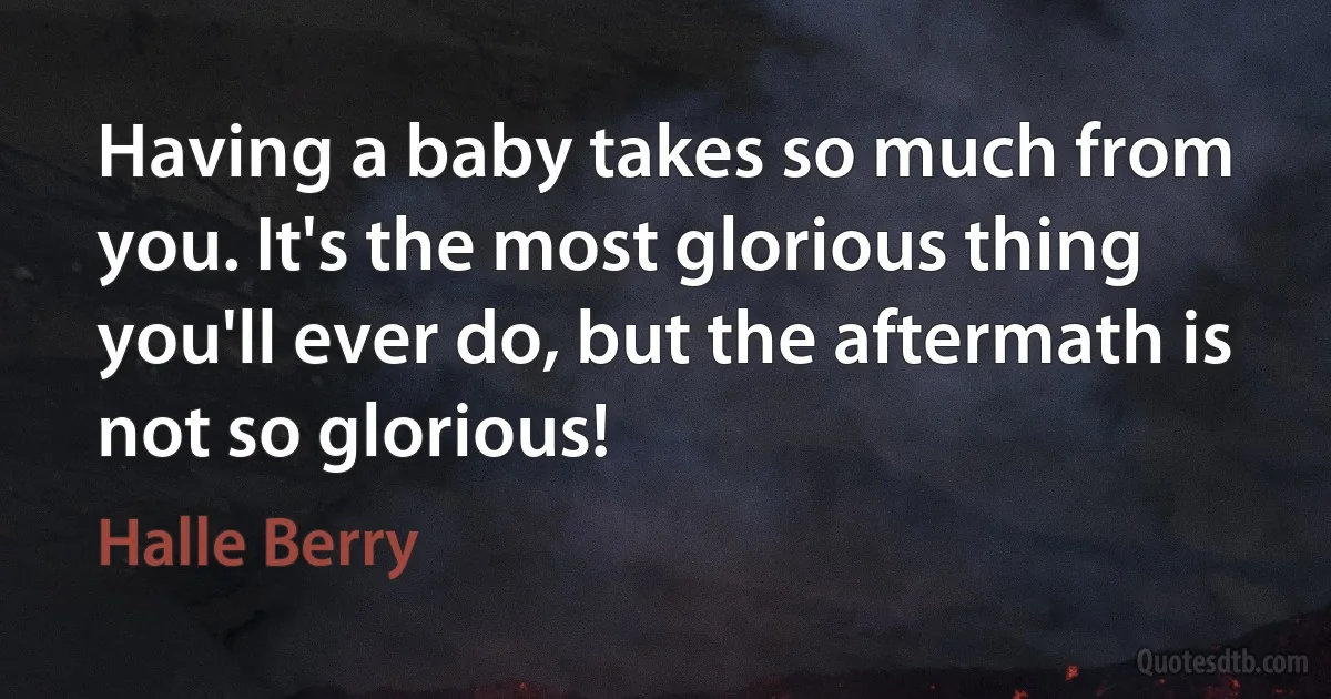 Having a baby takes so much from you. It's the most glorious thing you'll ever do, but the aftermath is not so glorious! (Halle Berry)