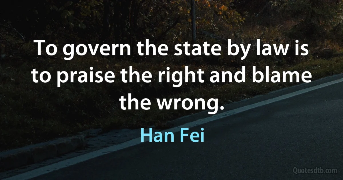 To govern the state by law is to praise the right and blame the wrong. (Han Fei)