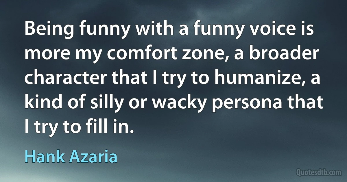 Being funny with a funny voice is more my comfort zone, a broader character that I try to humanize, a kind of silly or wacky persona that I try to fill in. (Hank Azaria)