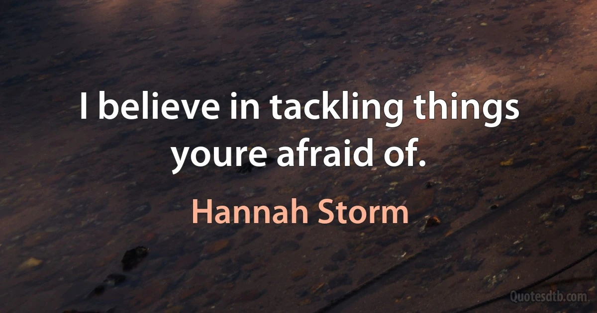 I believe in tackling things youre afraid of. (Hannah Storm)