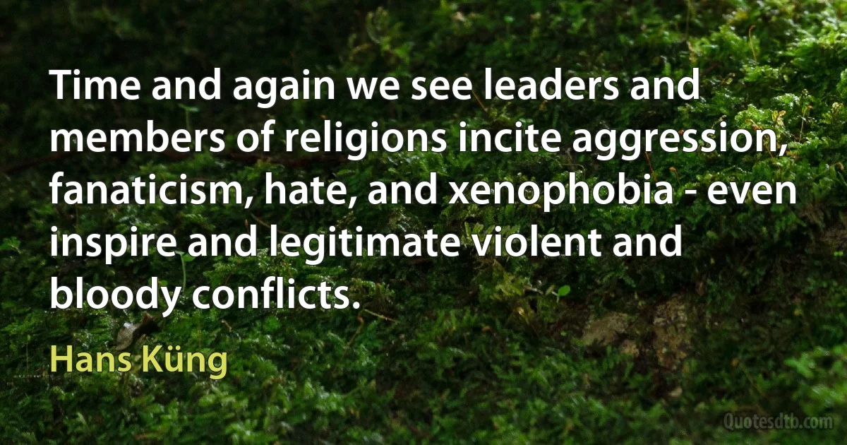 Time and again we see leaders and members of religions incite aggression, fanaticism, hate, and xenophobia - even inspire and legitimate violent and bloody conflicts. (Hans Küng)