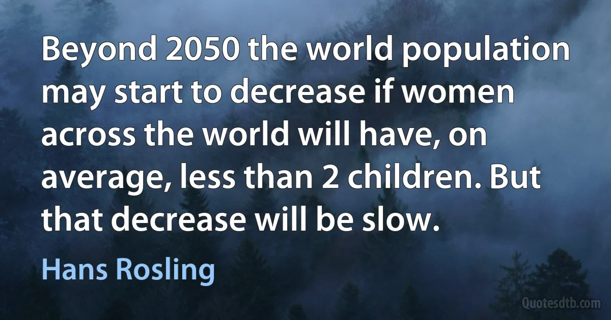 Beyond 2050 the world population may start to decrease if women across the world will have, on average, less than 2 children. But that decrease will be slow. (Hans Rosling)