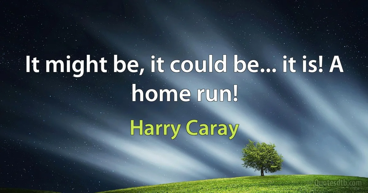 It might be, it could be... it is! A home run! (Harry Caray)