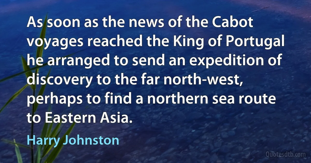 As soon as the news of the Cabot voyages reached the King of Portugal he arranged to send an expedition of discovery to the far north-west, perhaps to find a northern sea route to Eastern Asia. (Harry Johnston)