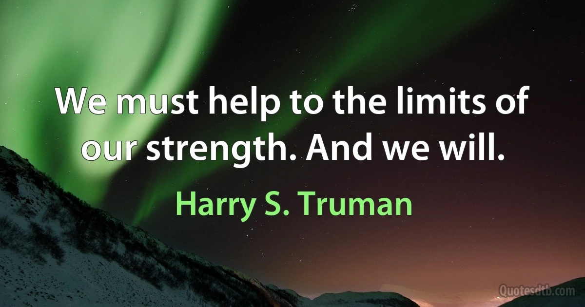 We must help to the limits of our strength. And we will. (Harry S. Truman)