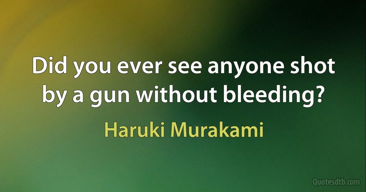 Did you ever see anyone shot by a gun without bleeding? (Haruki Murakami)