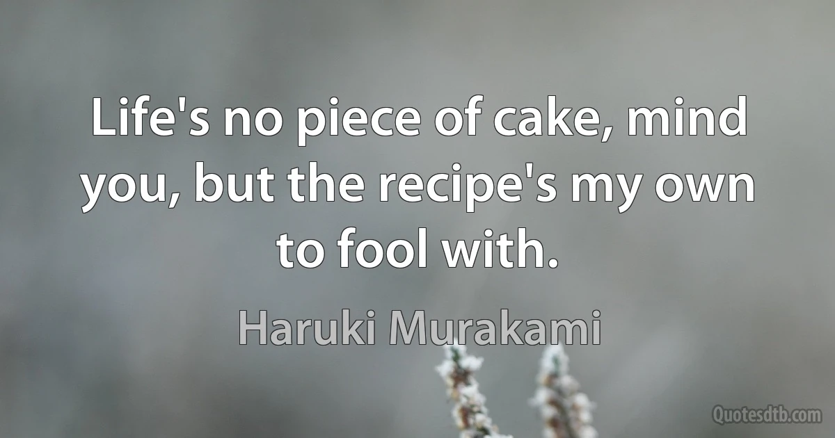 Life's no piece of cake, mind you, but the recipe's my own to fool with. (Haruki Murakami)