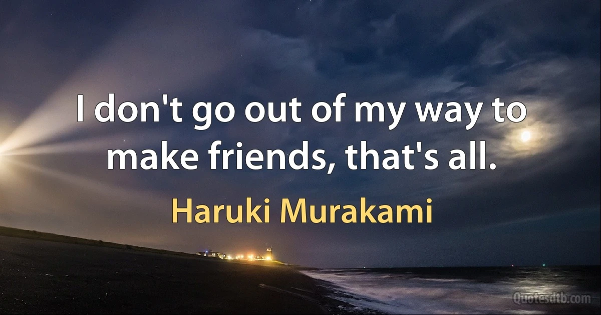 I don't go out of my way to make friends, that's all. (Haruki Murakami)