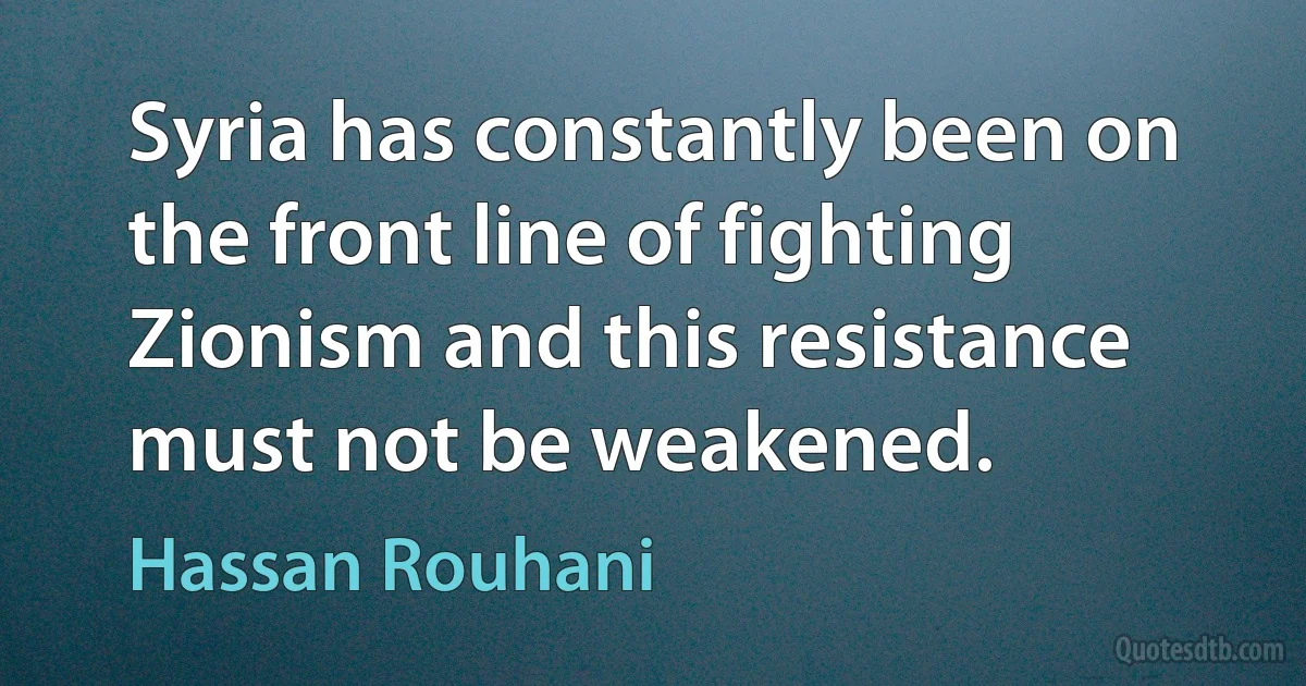 Syria has constantly been on the front line of fighting Zionism and this resistance must not be weakened. (Hassan Rouhani)