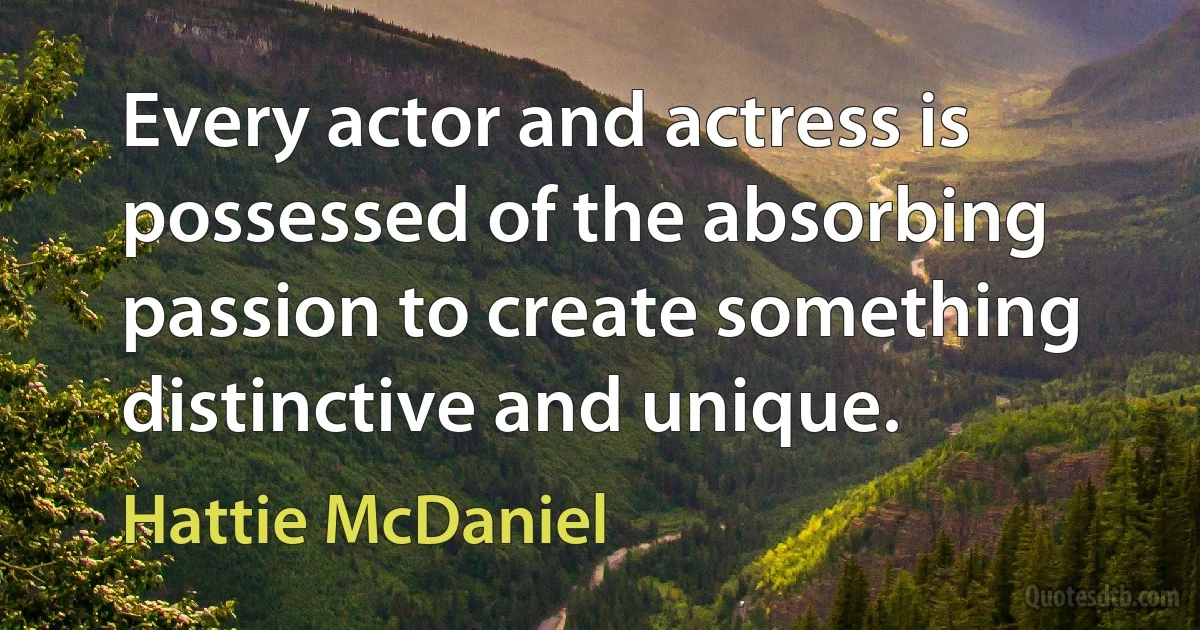 Every actor and actress is possessed of the absorbing passion to create something distinctive and unique. (Hattie McDaniel)