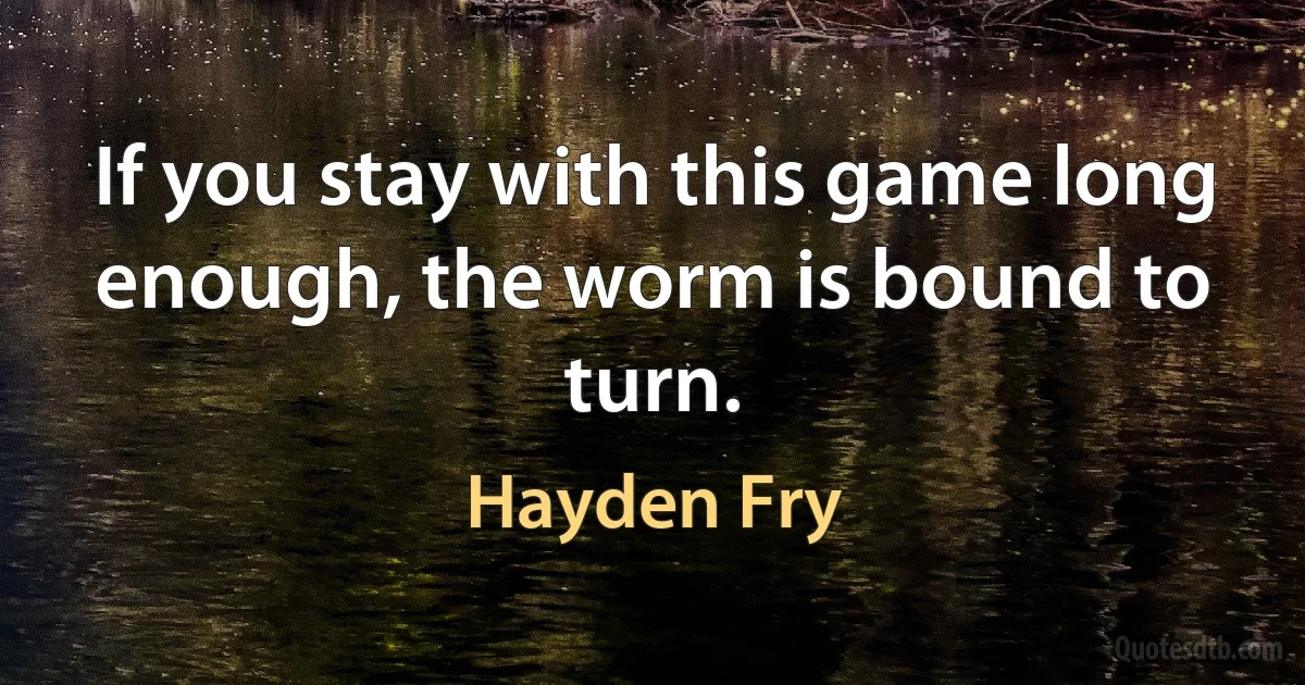 If you stay with this game long enough, the worm is bound to turn. (Hayden Fry)