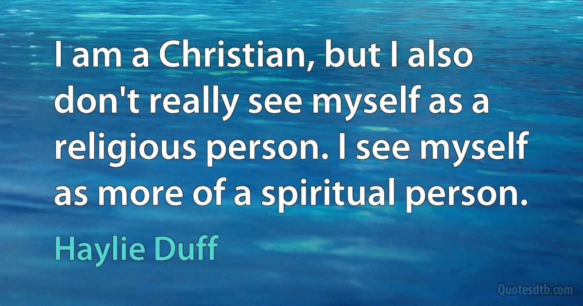 I am a Christian, but I also don't really see myself as a religious person. I see myself as more of a spiritual person. (Haylie Duff)