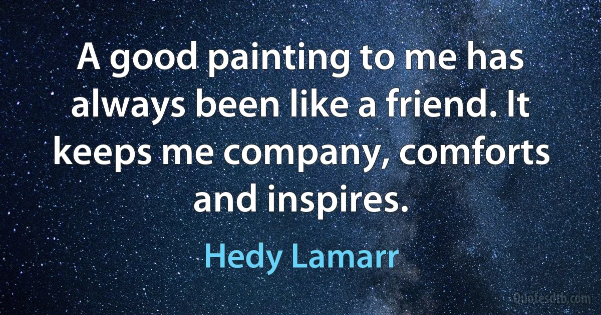 A good painting to me has always been like a friend. It keeps me company, comforts and inspires. (Hedy Lamarr)