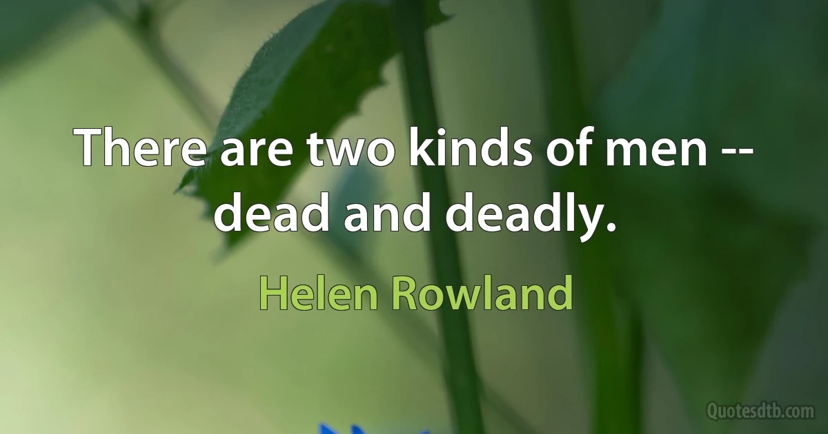 There are two kinds of men -- dead and deadly. (Helen Rowland)