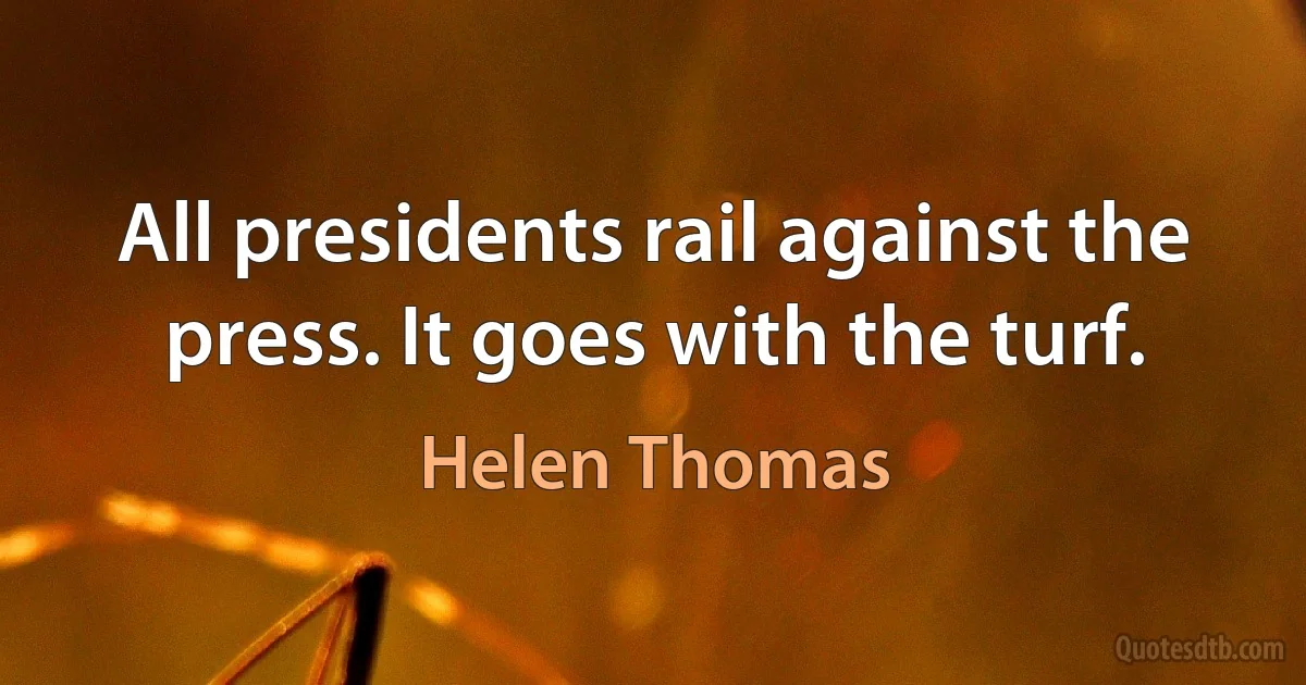 All presidents rail against the press. It goes with the turf. (Helen Thomas)