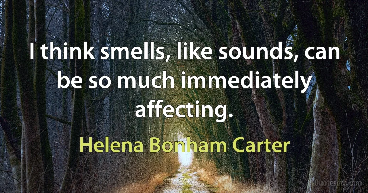 I think smells, like sounds, can be so much immediately affecting. (Helena Bonham Carter)