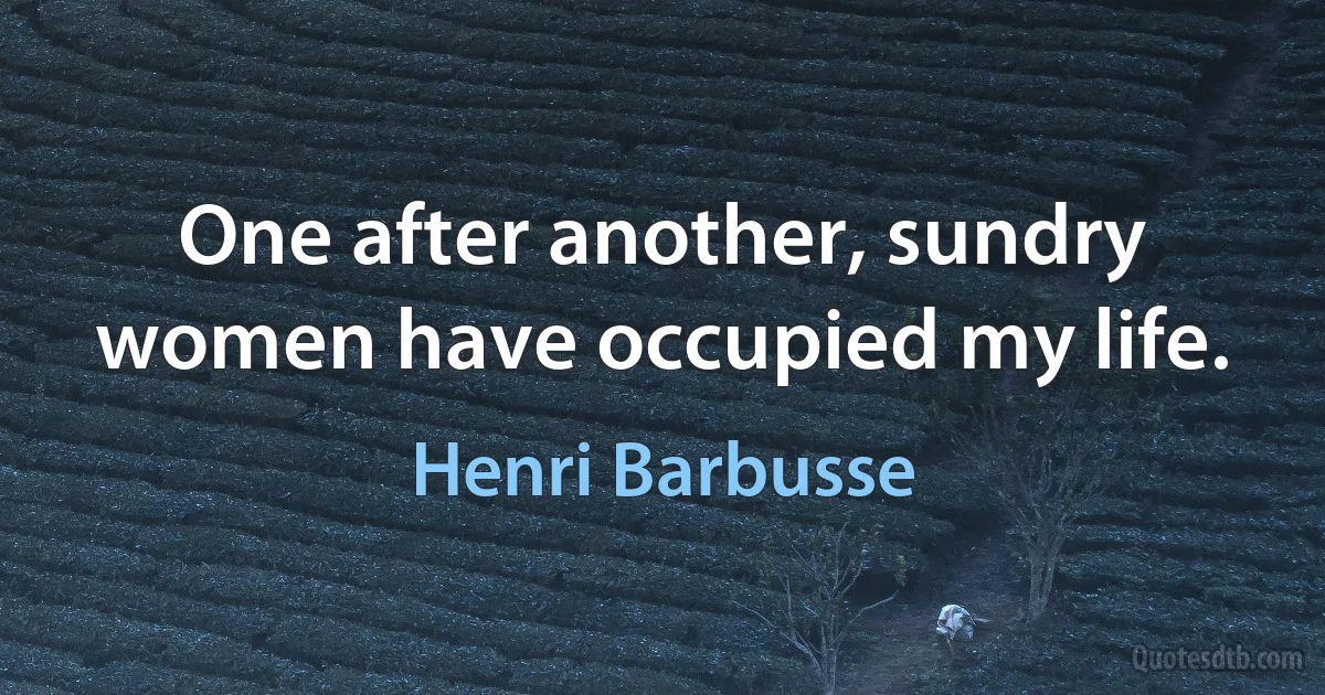 One after another, sundry women have occupied my life. (Henri Barbusse)