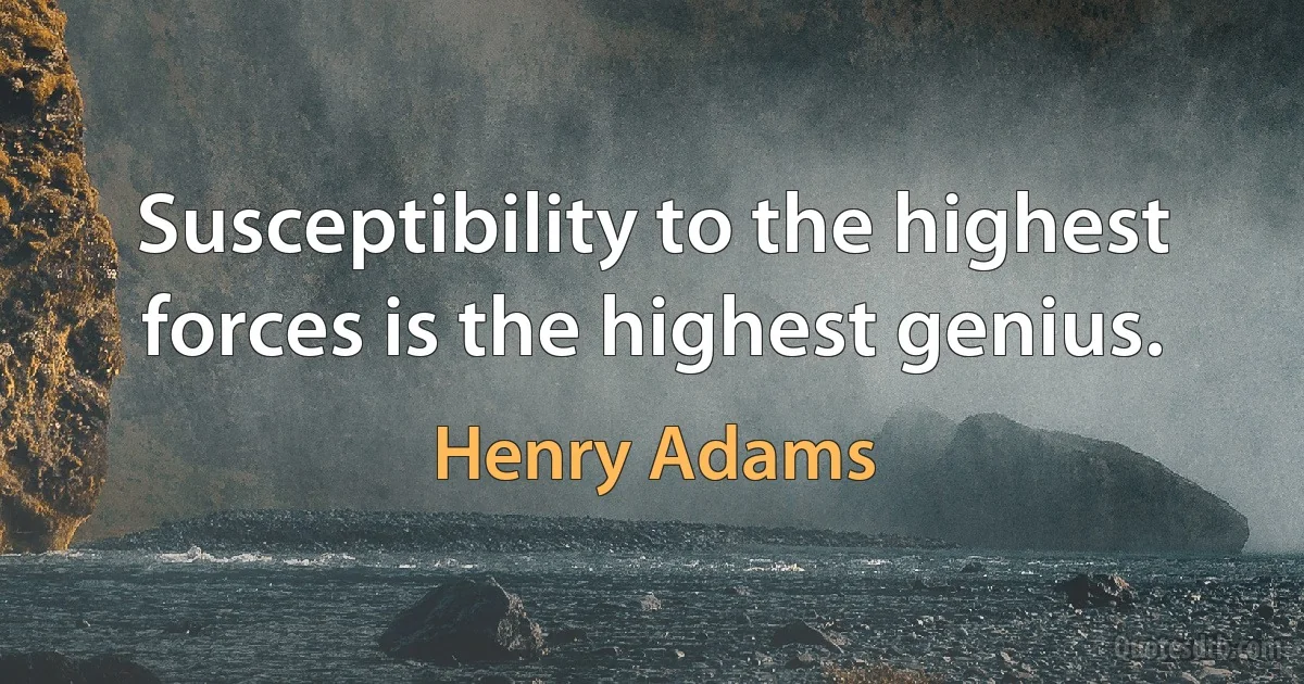 Susceptibility to the highest forces is the highest genius. (Henry Adams)