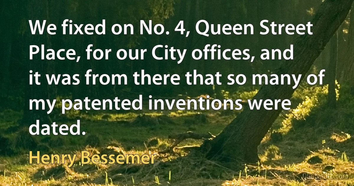 We fixed on No. 4, Queen Street Place, for our City offices, and it was from there that so many of my patented inventions were dated. (Henry Bessemer)