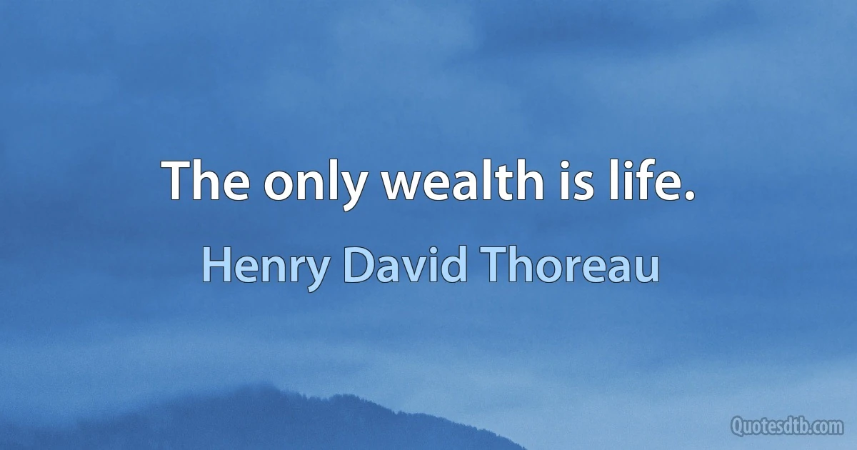 The only wealth is life. (Henry David Thoreau)