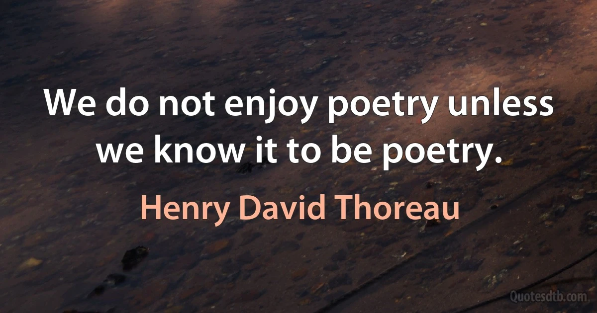 We do not enjoy poetry unless we know it to be poetry. (Henry David Thoreau)