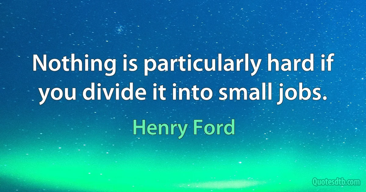 Nothing is particularly hard if you divide it into small jobs. (Henry Ford)