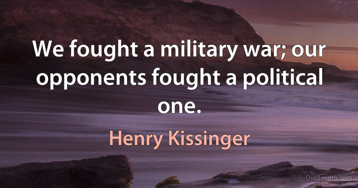 We fought a military war; our opponents fought a political one. (Henry Kissinger)