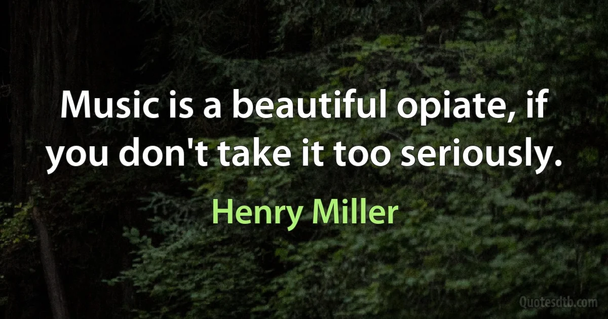 Music is a beautiful opiate, if you don't take it too seriously. (Henry Miller)