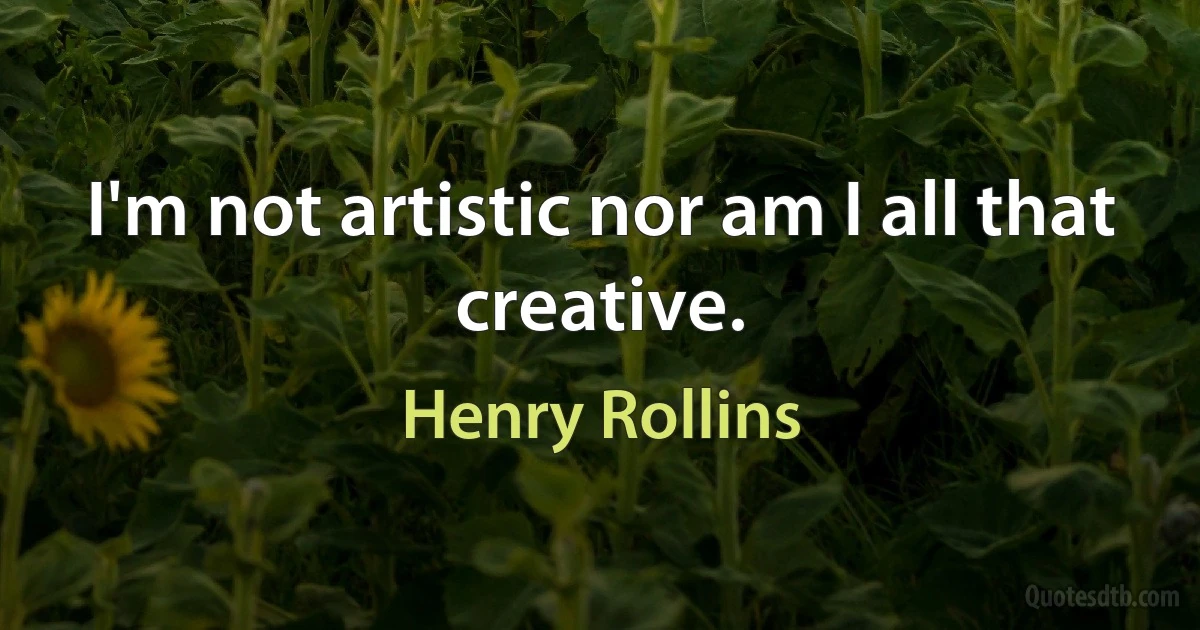 I'm not artistic nor am I all that creative. (Henry Rollins)