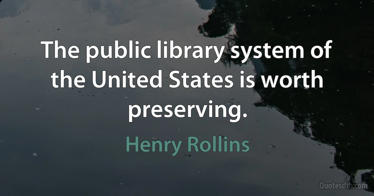 The public library system of the United States is worth preserving. (Henry Rollins)