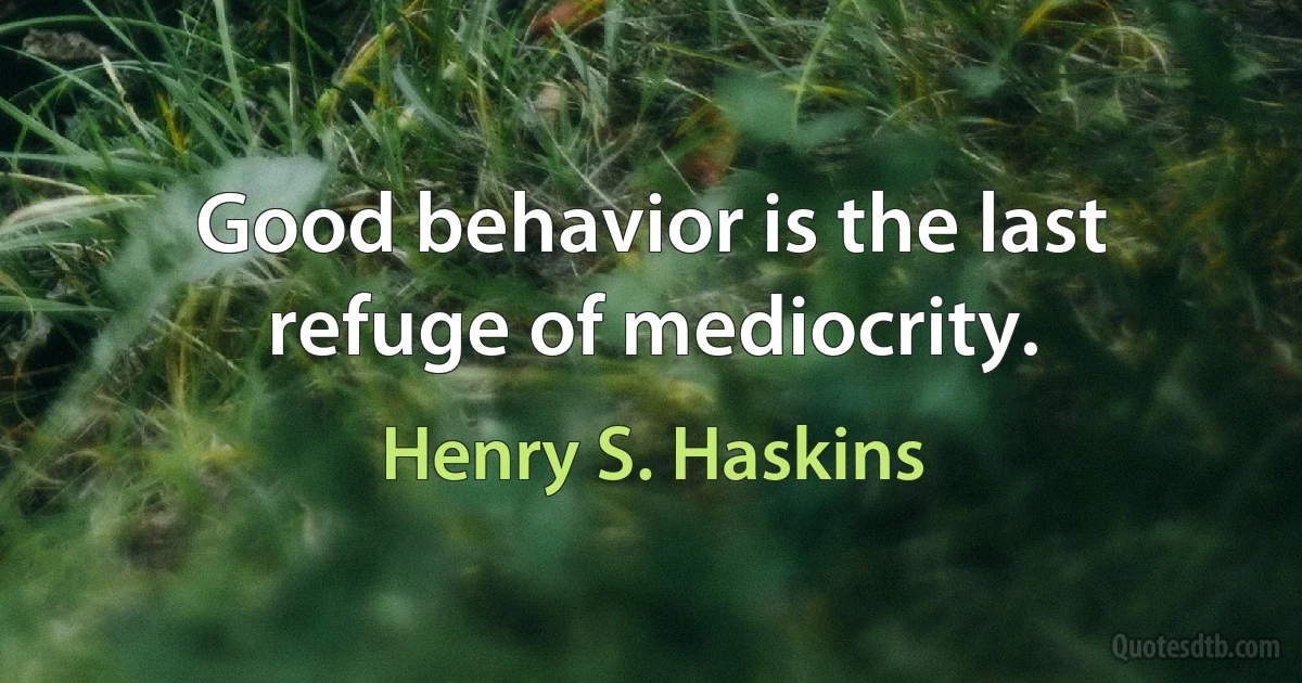 Good behavior is the last refuge of mediocrity. (Henry S. Haskins)